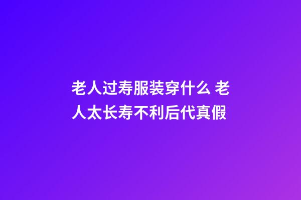 老人过寿服装穿什么 老人太长寿不利后代真假